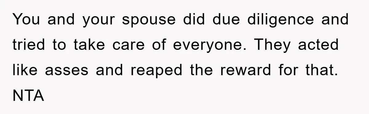 You and your spouse did due diligence and tried to take care of everyone. They acted like asses and reaped the reward for that. NTA