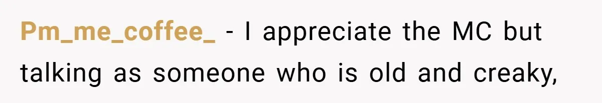 Pm_me_coffee_ − I appreciate the MC but talking as someone who is old and creaky,