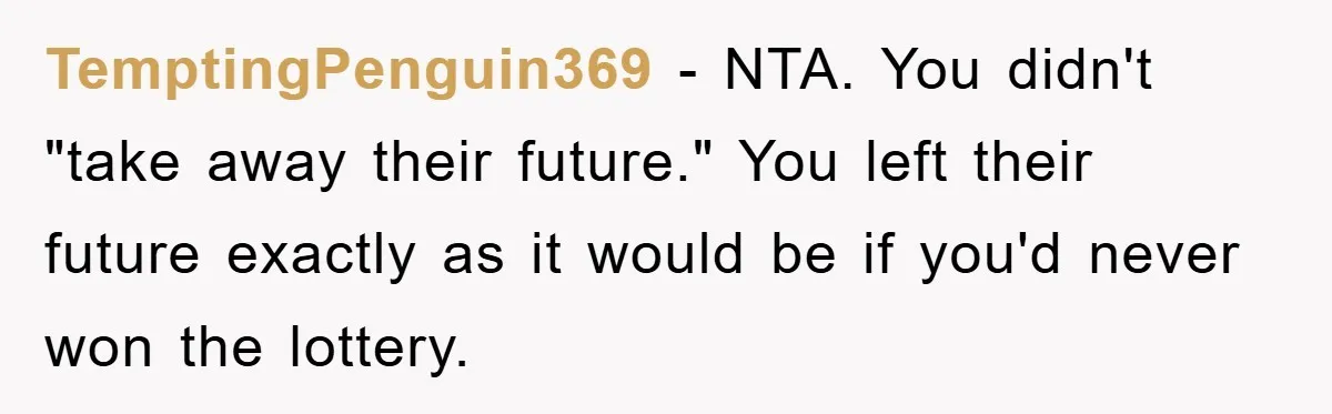 TemptingPenguin369 − NTA. You didn't "take away their future." You left their future exactly as it would be if you'd never won the lottery.