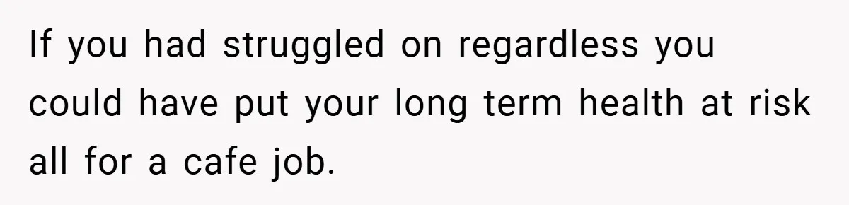 If you had struggled on regardless you could have put your long term health at risk all for a cafe job.
