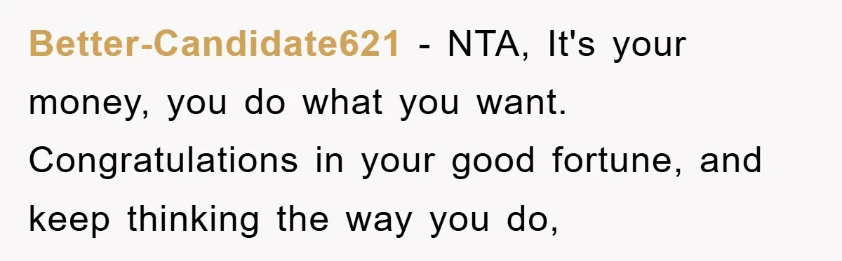 Better-Candidate621 − NTA, It's your money, you do what you want. Congratulations in your good fortune, and keep thinking the way you do,