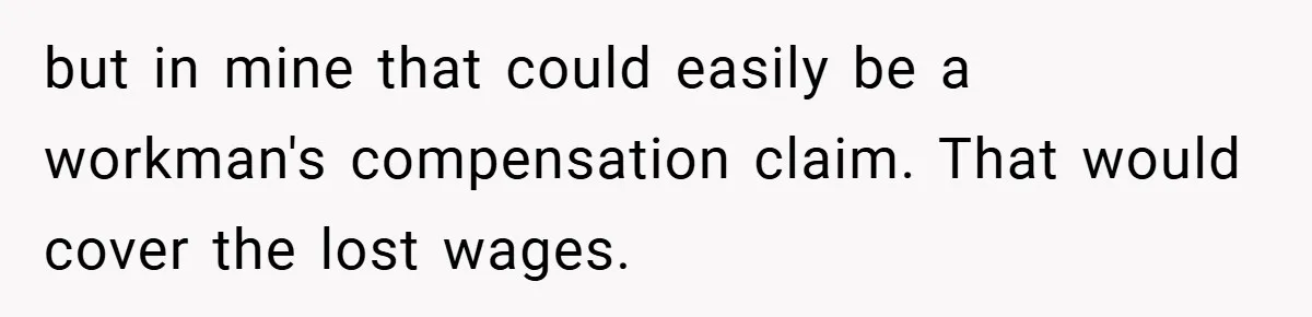 but in mine that could easily be a workman's compensation claim. That would cover the lost wages.
