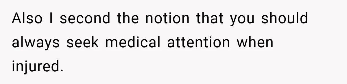 Also I second the notion that you should always seek medical attention when injured.