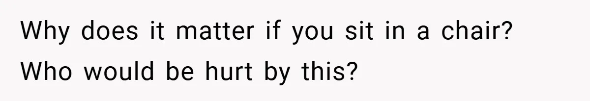 Why does it matter if you sit in a chair? Who would be hurt by this?