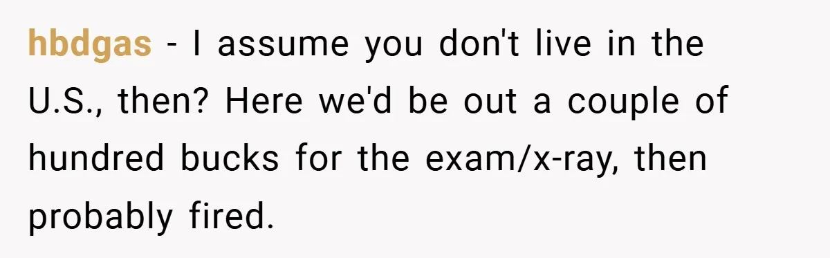 hbdgas − I assume you don't live in the U.S., then? Here we'd be out a couple of hundred bucks for the exam/x-ray, then probably fired.