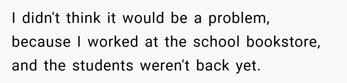 I didn't think it would be a problem, because I worked at the school bookstore, and the students weren't back yet.