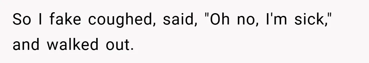 So I fake coughed, said, "Oh no, I'm sick," and walked out.