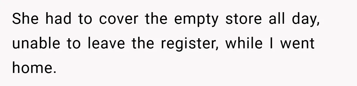 She had to cover the empty store all day, unable to leave the register, while I went home.