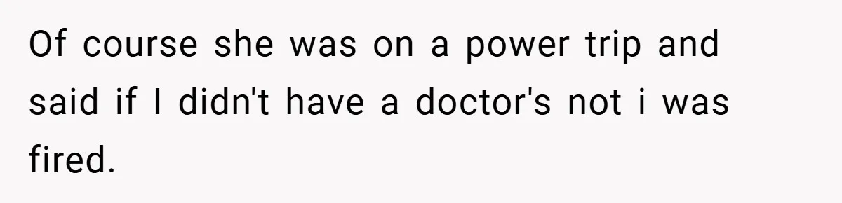 Of course she was on a power trip and said if I didn't have a doctor's not i was fired.