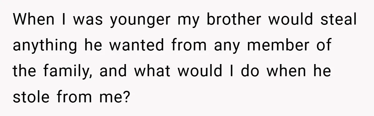 When I was younger my brother would steal anything he wanted from any member of the family, and what would I do when he stole from me?