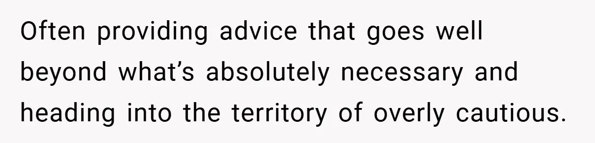 Often providing advice that goes well beyond what’s absolutely necessary and heading into the territory of overly cautious.