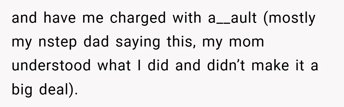 and have me charged with a__ault (mostly my nstep dad saying this, my mom understood what I did and didn’t make it a big deal).