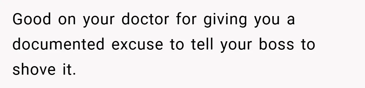 Good on your doctor for giving you a documented excuse to tell your boss to shove it.