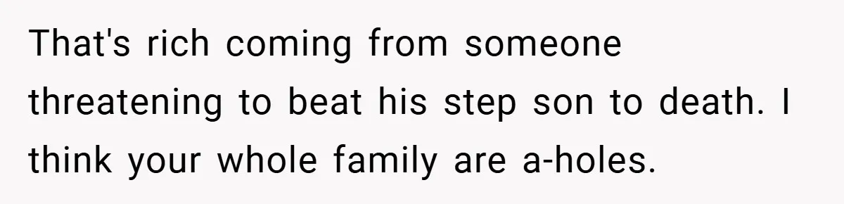 That's rich coming from someone threatening to beat his step son to death. I think your whole family are a-holes.