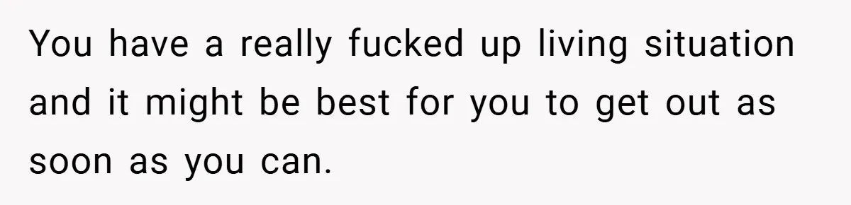 You have a really fucked up living situation and it might be best for you to get out as soon as you can.