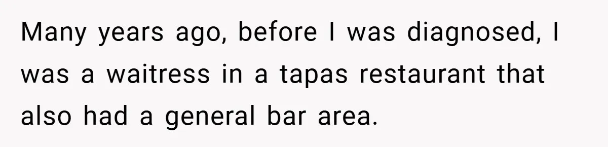 Many years ago, before I was diagnosed, I was a waitress in a tapas restaurant that also had a general bar area.