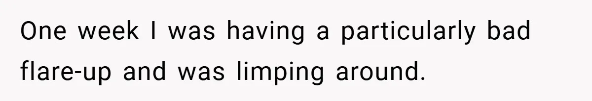 One week I was having a particularly bad flare-up and was limping around.