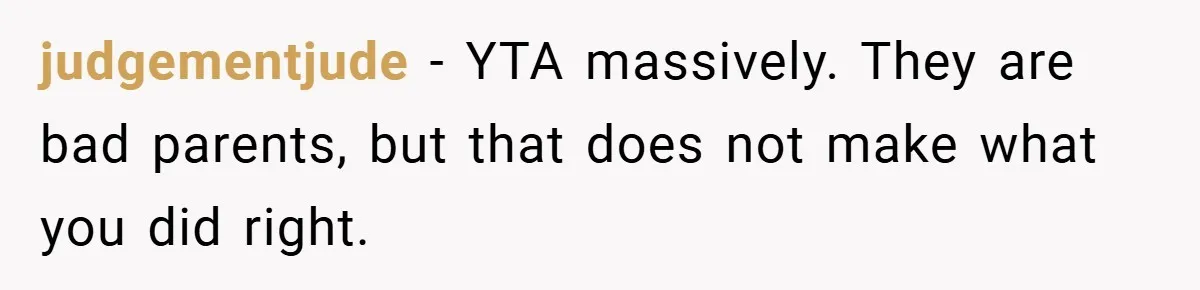 judgementjude − YTA massively. They are bad parents, but that does not make what you did right.