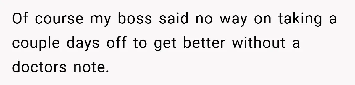 Of course my boss said no way on taking a couple days off to get better without a doctors note.