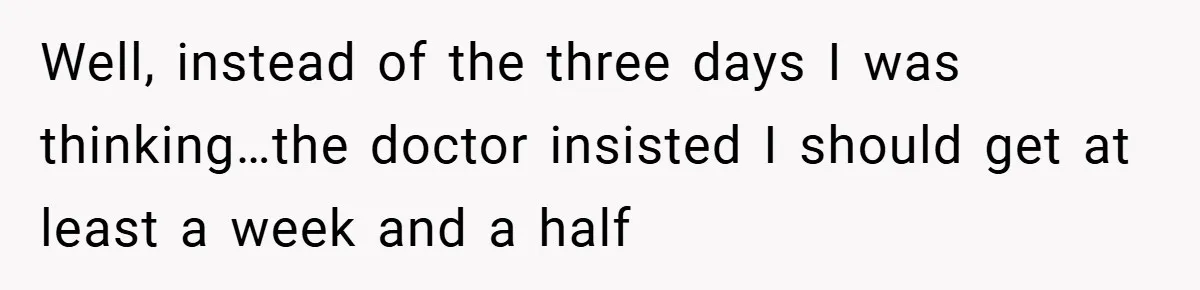 Well, instead of the three days I was thinking…the doctor insisted I should get at least a week and a half