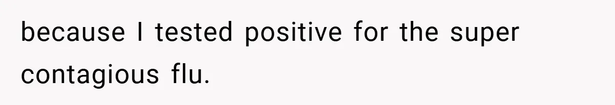 because I tested positive for the super contagious flu.