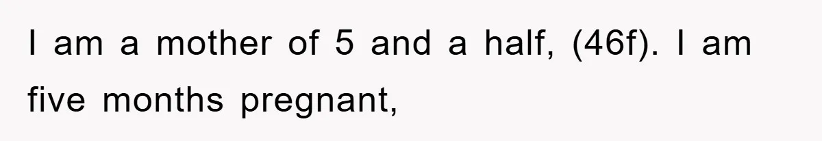 I am a mother of 5 and a half, (46f). I am five months pregnant,