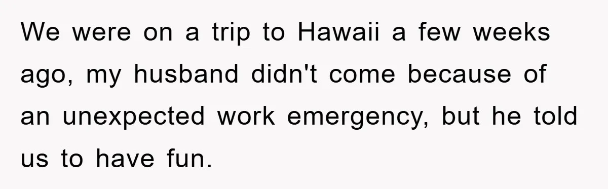We were on a trip to Hawaii a few weeks ago, my husband didn't come because of an unexpected work emergency, but he told us to have fun.