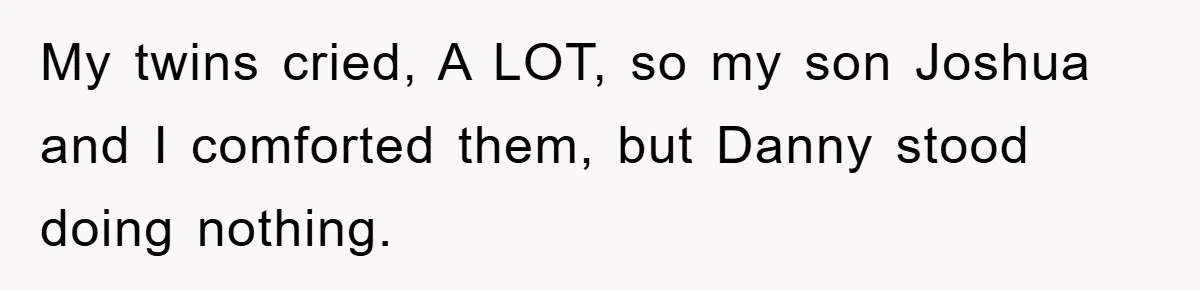 My twins cried, A LOT, so my son Joshua and I comforted them, but Danny stood doing nothing.
