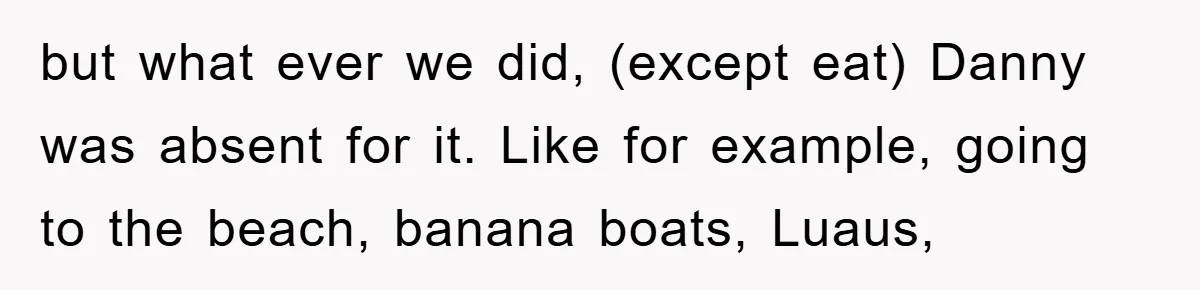 but what ever we did, (except eat) Danny was absent for it. Like for example, going to the beach, banana boats, Luaus,