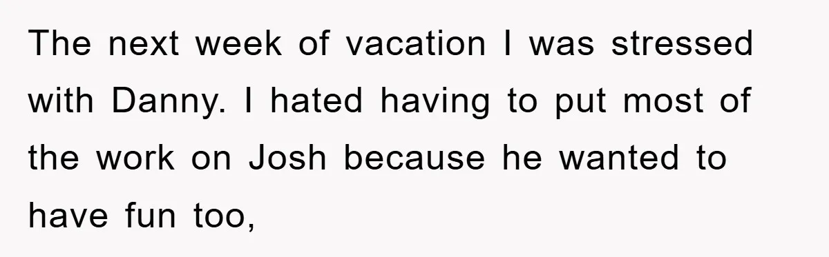 The next week of vacation I was stressed with Danny. I hated having to put most of the work on Josh because he wanted to have fun too,