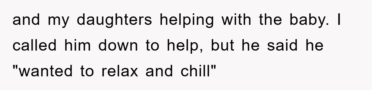 and my daughters helping with the baby. I called him down to help, but he said he "wanted to relax and chill"