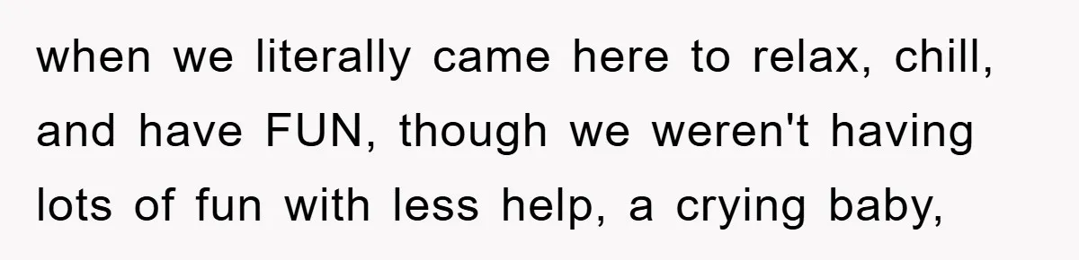 when we literally came here to relax, chill, and have FUN, though we weren't having lots of fun with less help, a crying baby,