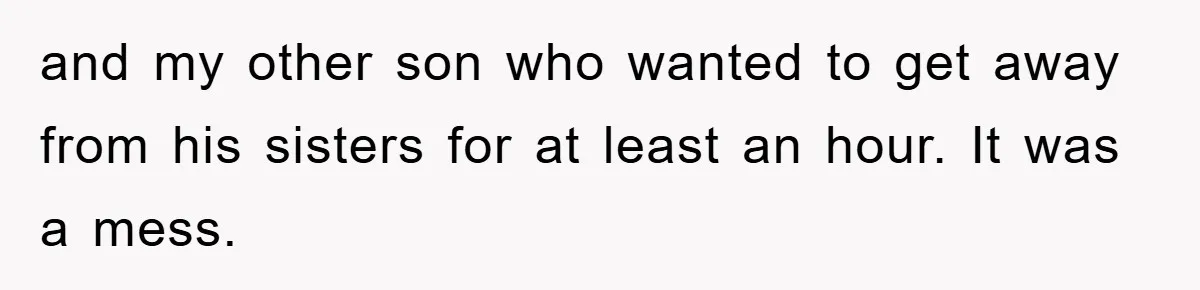 and my other son who wanted to get away from his sisters for at least an hour. It was a mess.