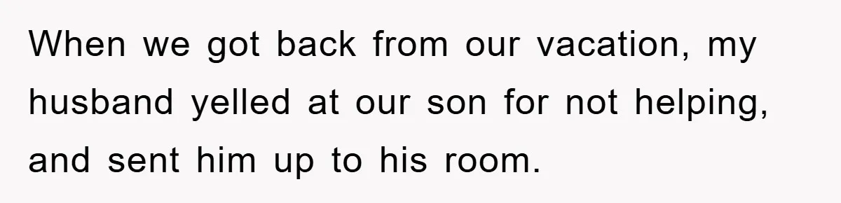 When we got back from our vacation, my husband yelled at our son for not helping, and sent him up to his room.