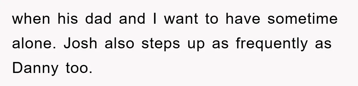 when his dad and I want to have sometime alone. Josh also steps up as frequently as Danny too.