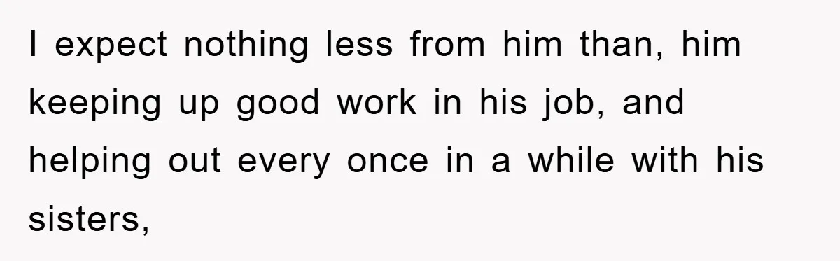 I expect nothing less from him than, him keeping up good work in his job, and helping out every once in a while with his sisters,