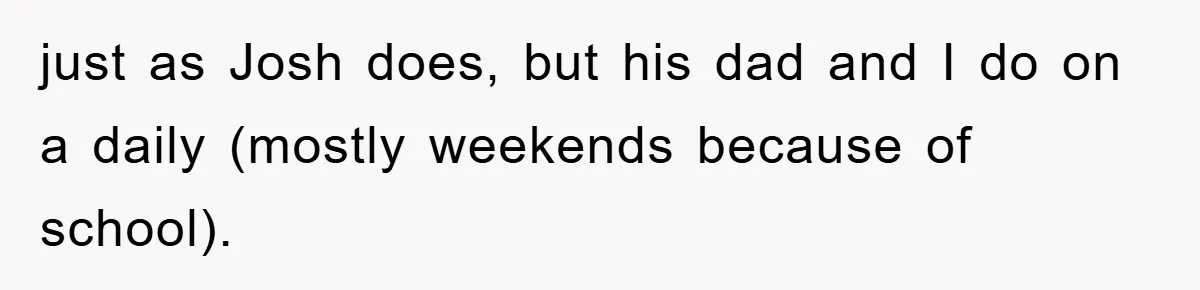 just as Josh does, but his dad and I do on a daily (mostly weekends because of school).