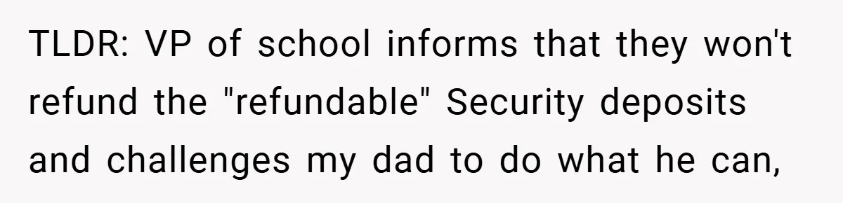 VP Refuses To Return Refundable Deposit, Father Takes School To Court And Wins Big TLDR: VP of school informs that they won't refund the "refundable" Security deposits and challenges my dad to do what he can,