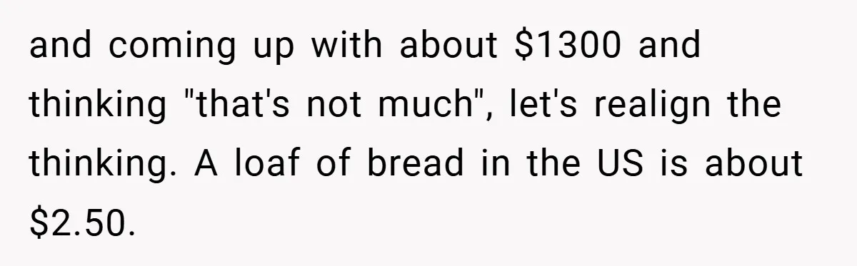 VP Refuses To Return Refundable Deposit, Father Takes School To Court And Wins Big and coming up with about $1300 and thinking "that's not much", let's realign the thinking. A loaf of bread in the US is about $2.50.