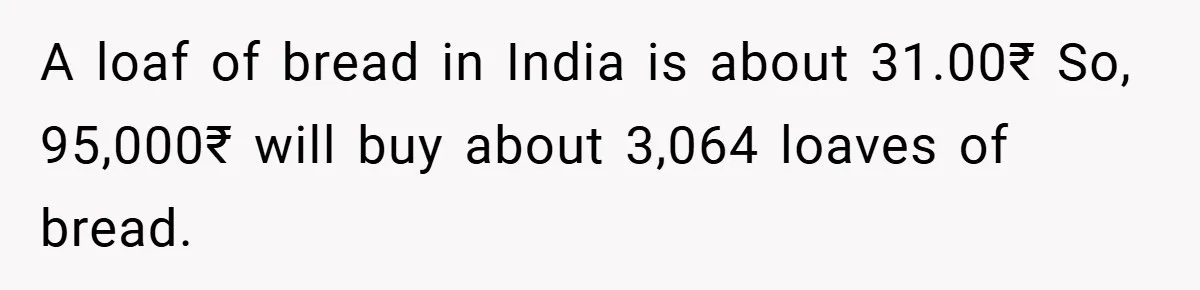VP Refuses To Return Refundable Deposit, Father Takes School To Court And Wins Big A loaf of bread in India is about 31.00₹ So, 95,000₹ will buy about 3,064 loaves of bread.