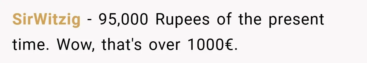 VP Refuses To Return Refundable Deposit, Father Takes School To Court And Wins Big SirWitzig − 95,000 Rupees of the present time. Wow, that's over 1000€.