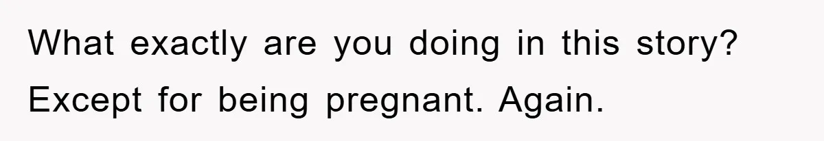 What exactly are you doing in this story? Except for being pregnant. Again.
