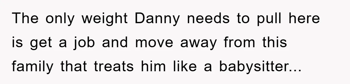 The only weight Danny needs to pull here is get a job and move away from this family that treats him like a babysitter...