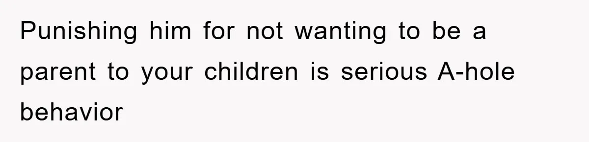 Punishing him for not wanting to be a parent to your children is serious A-hole behavior