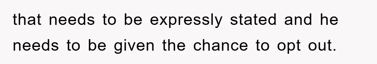 that needs to be expressly stated and he needs to be given the chance to opt out.
