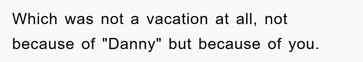 Which was not a vacation at all, not because of "Danny" but because of you.