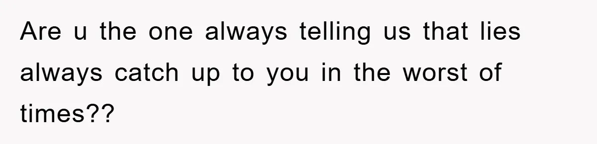 Are u the one always telling us that lies always catch up to you in the worst of times??