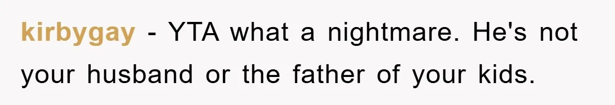 kirbygay − YTA what a nightmare. He's not your husband or the father of your kids.