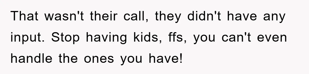 That wasn't their call, they didn't have any input. Stop having kids, ffs, you can't even handle the ones you have!
