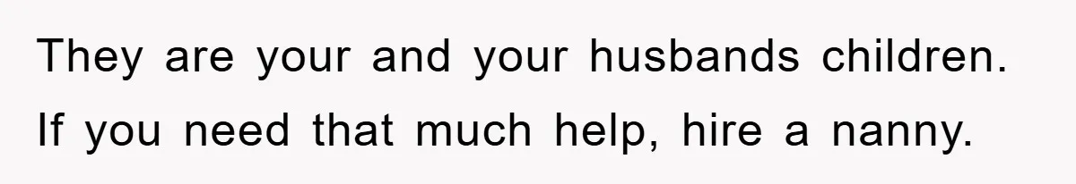 They are your and your husbands children. If you need that much help, hire a nanny.